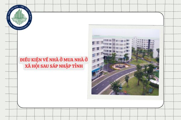 Cách xác định điều kiện về nhà ở mua nhà ở xã hội sau sáp nhập tỉnh theo Nghị quyết 201