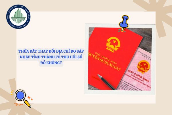 Thửa đất thay đổi địa chỉ do sáp nhập tỉnh thành có thu hồi sổ đỏ không?