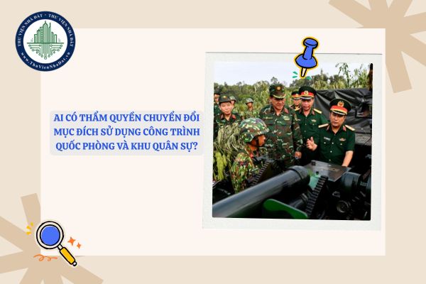 Ai có thẩm quyền chuyển đổi mục đích sử dụng công trình quốc phòng và khu quân sự?