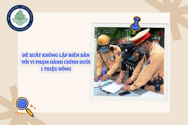 Đề xuất không lập biên bản với vi phạm hành chính dưới 1 triệu đồng