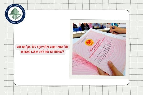 Có được ủy quyền cho người khác làm Sổ đỏ không?