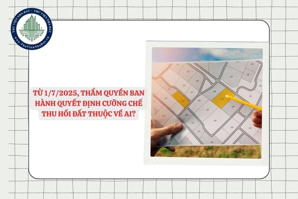 Từ 1/7/2025, thẩm quyền ban hành quyết định cưỡng chế thu hồi đất thuộc về ai?