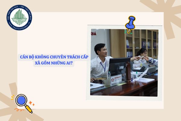 Cán bộ không chuyên trách là gì? Cán bộ không chuyên trách cấp xã gồm những ai?