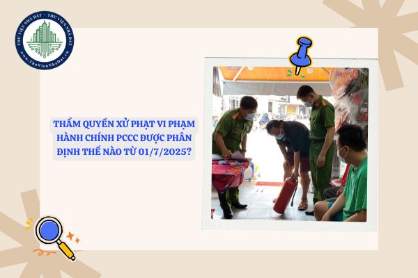 Thẩm quyền xử phạt vi phạm hành chính PCCC được phân định thế nào từ 01/7/2025?