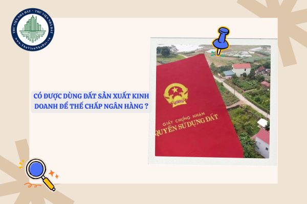 Có được dùng đất sản xuất kinh doanh để thế chấp ngân hàng không?