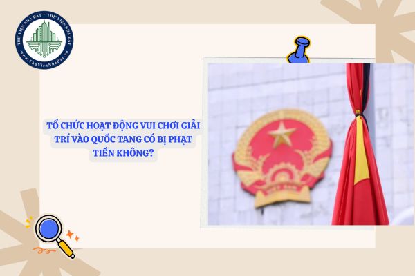 Tổ chức hoạt động vui chơi giải trí vào Quốc tang có bị phạt tiền không?