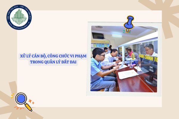 Xử lý cán bộ, công chức vi phạm trong quản lý đất đai khi thi hành công vụ như thế nào?