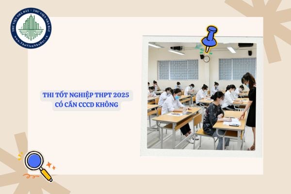 Thi tốt nghiệp THPT 2025 có cần CCCD không? Không có CCCD có được thi THPT Quốc gia 2025?