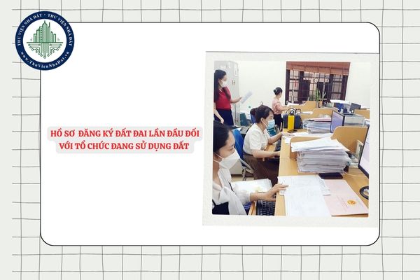 Hồ sơ yêu cầu đăng ký đất đai lần đầu đối với tổ chức đang sử dụng đất mới nhất?