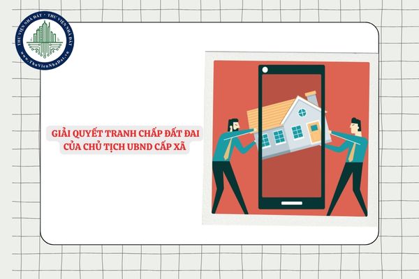 Quy trình giải quyết tranh chấp đất đai của Chủ tịch UBND cấp xã từ 01/7/2025