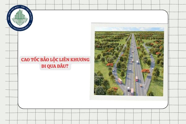 Cao tốc Bảo Lộc Liên Khương đi qua đâu? Khởi công cao tốc Liên Khương Bảo Lộc khi nào?