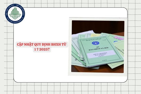Cập nhật quy định BHXH từ 1 7 2025? Quy định BHXH có hiệu lực từ 01/7/2025