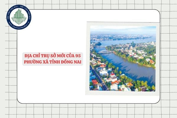 Địa chỉ trụ sở mới của 95 phường xã tỉnh Đồng Nai sau khi sáp nhập từ 01/7/2025