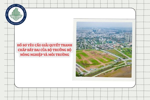 Hồ sơ yêu cầu giải quyết tranh chấp đất đai của Bộ trưởng Bộ Nông nghiệp và Môi trường?
