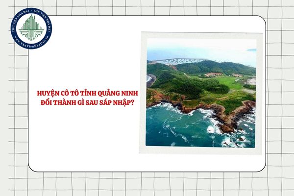 Huyện Cô Tô tỉnh Quảng Ninh đổi thành gì sau sáp nhập từ 01/7/2025?