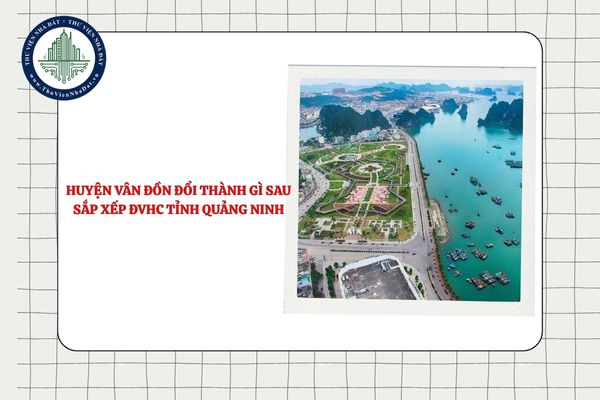 Huyện Vân Đồn đổi thành gì sau sắp xếp ĐVHC tỉnh Quảng Ninh