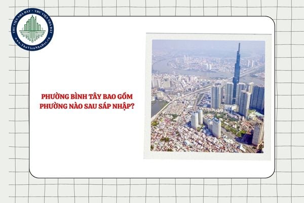 Phường Bình Tây (Quận 6 cũ) bao gồm phường nào sau sáp nhập TPHCM?