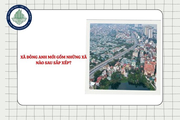 Xã Đông Anh mới gồm những xã nào sau sắp xếp ĐVHC từ 01/7/2025?