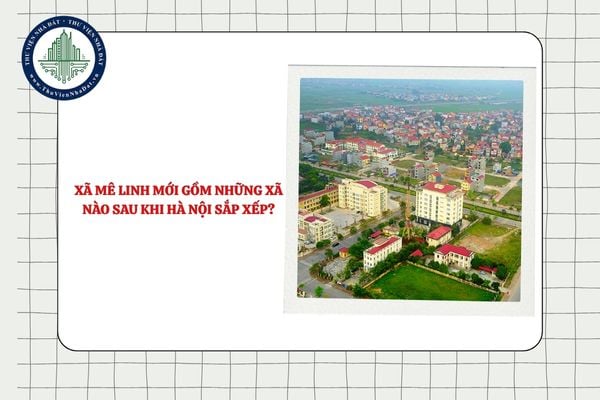 Xã Mê Linh mới gồm những xã nào sau khi Hà Nội sắp xếp ĐVHC?