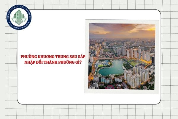 Phường Khương Trung sau sáp nhập đổi thành phường gì sau sắp xếp TP Hà Nội?
