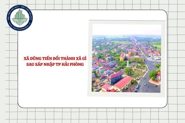 Xã Dũng Tiến đổi thành xã gì sau sáp nhập Thành phố Hải Phòng từ 01/7/2025?