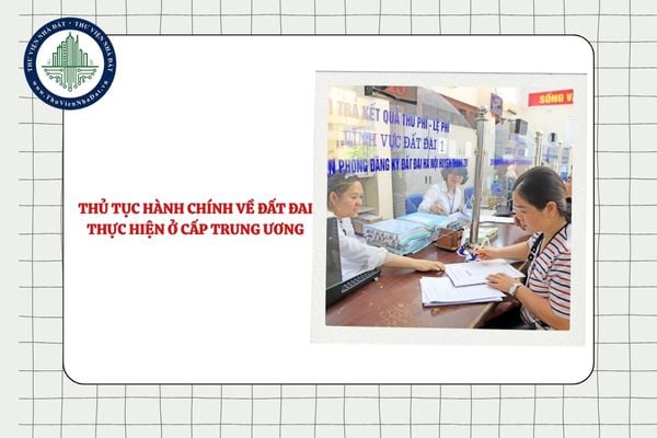Chi tiết 02 thủ tục hành chính về đất đai thực hiện ở cấp Trung ương theo Nghị quyết 2304