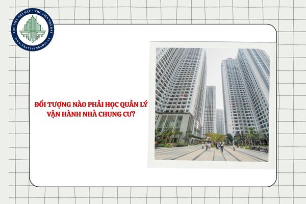 Đối tượng nào phải học quản lý vận hành nhà chung cư? Nội dung học là gì?
