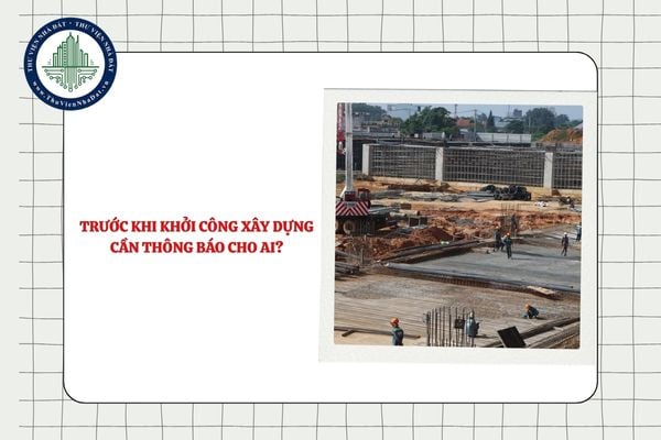 Trước khi khởi công xây dựng cần thông báo cho ai?