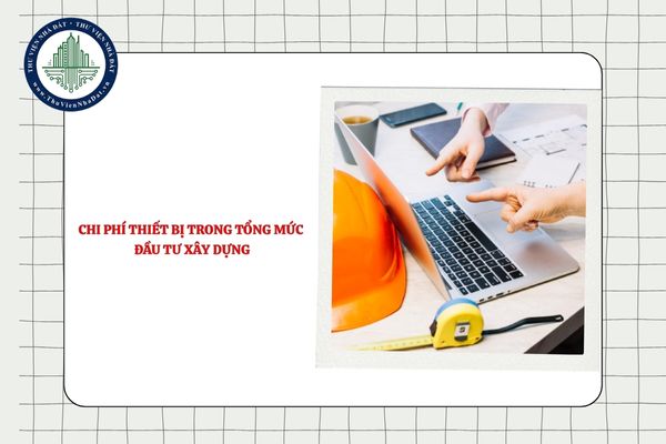 Chi phí thiết bị trong tổng mức đầu tư xây dựng gồm các chi phí nào?