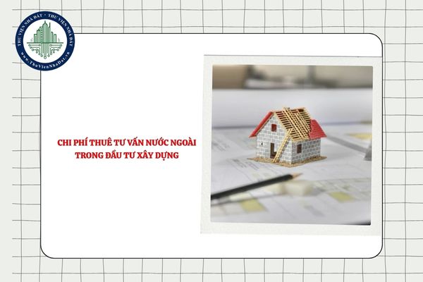 Chi phí thuê tư vấn nước ngoài trong đầu tư xây dựng được xác định thế nào?