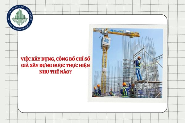 Việc xây dựng, công bố chỉ số giá xây dựng được thực hiện như thế nào?