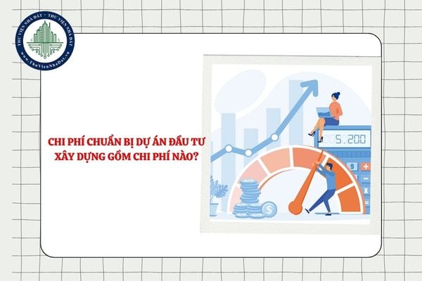 Chi phí chuẩn bị dự án đầu tư xây dựng gồm các chi phí nào?