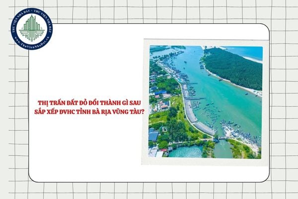 Thị trấn Đất Đỏ đổi thành gì sau sắp xếp ĐVHC tỉnh Bà Rịa Vũng Tàu?