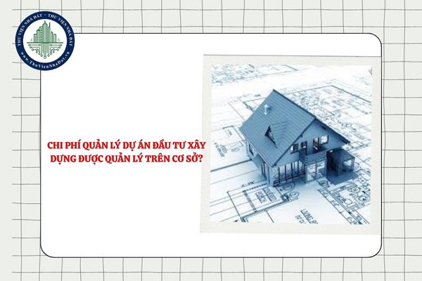 Chi phí quản lý dự án đầu tư xây dựng được quản lý trên cơ sở nào?