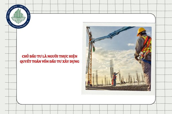 Chủ đầu tư là người thực hiện quyết toán vốn đầu tư xây dựng đúng không?