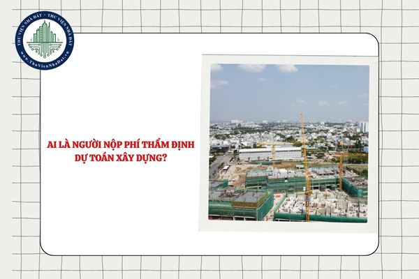 Ai là người nộp phí thẩm định dự toán xây dựng? Tổ chức thu phí là cơ quan nào?
