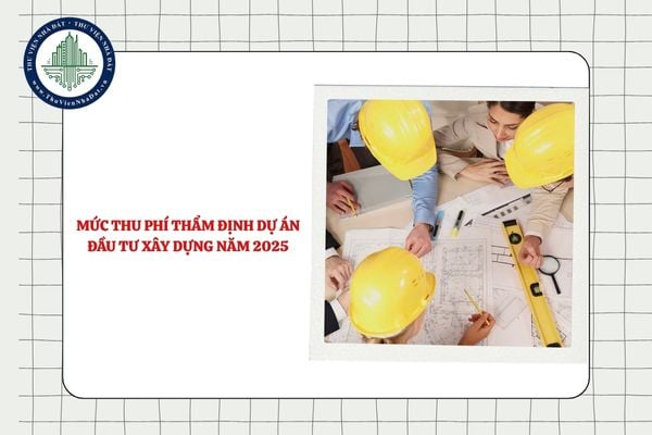 Mức thu phí thẩm định dự án đầu tư xây dựng năm 2025 là bao nhiêu?