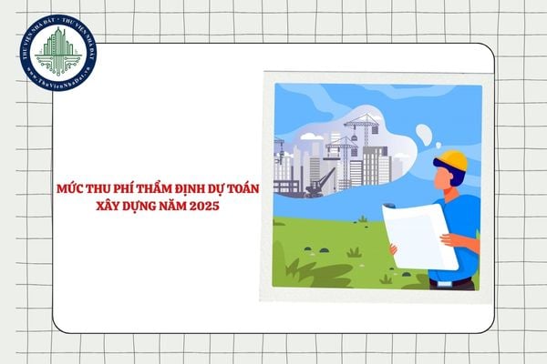 Mức thu phí thẩm định dự toán xây dựng năm 2025 là bao nhiêu?