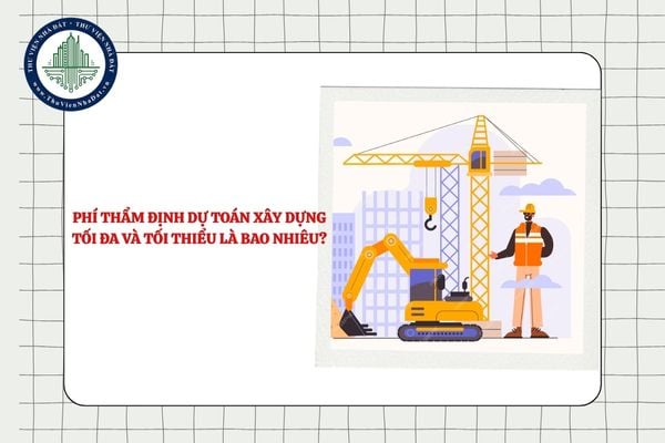 Phí thẩm định dự toán xây dựng tối đa và tối thiểu là bao nhiêu?
