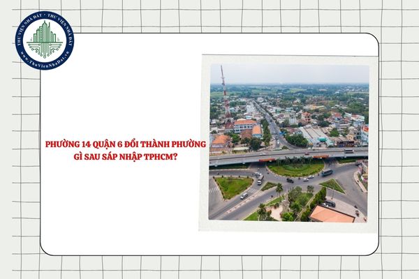 Phường 14 Quận 6 đổi thành phường gì sau sáp nhập TPHCM?