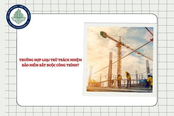 Các trường hợp loại trừ trách nhiệm bảo hiểm bắt buộc công trình?