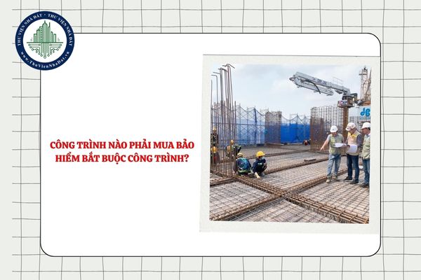 Công trình nào phải mua bảo hiểm bắt buộc công trình trong thời gian xây dựng?