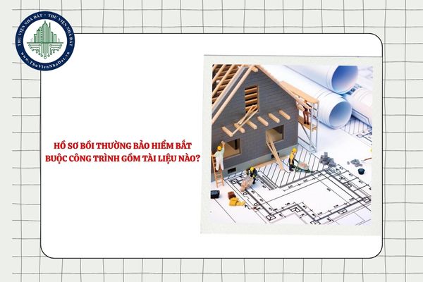 Hồ sơ bồi thường bảo hiểm bắt buộc công trình gồm tài liệu nào?