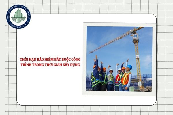 Thời hạn bảo hiểm bắt buộc công trình trong thời gian xây dựng là bao lâu?