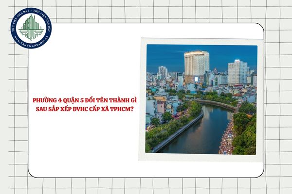 Phường 4 Quận 5 đổi tên thành gì sau sắp xếp ĐVHC cấp xã TPHCM?