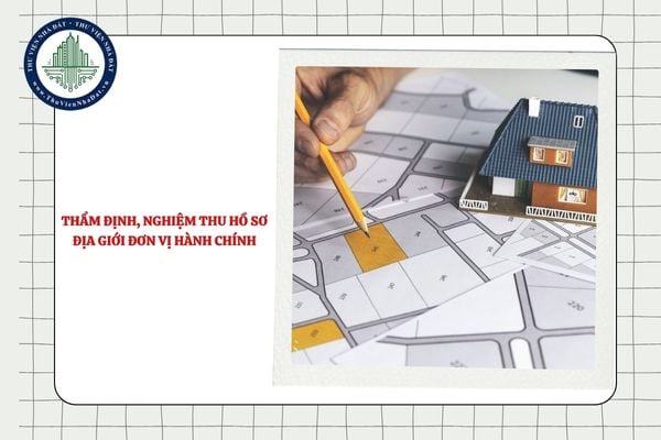 Tài liệu đề nghị thẩm định, nghiệm thu hồ sơ địa giới đơn vị hành chính gồm những gì?