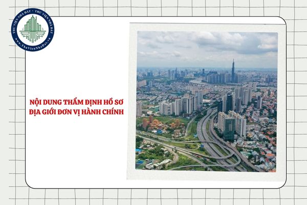 Nội dung thẩm định hồ sơ địa giới đơn vị hành chính gồm những gì?