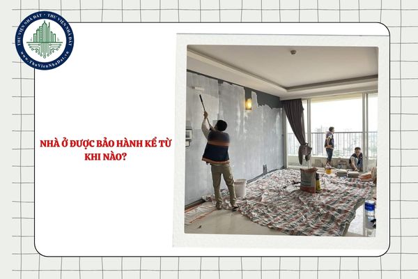 Nhà ở được bảo hành kể từ khi nào? Ai có trách nhiệm bảo hành nhà ở?
