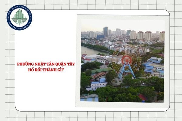 Phường Nhật Tân quận Tây Hồ đổi thành gì sau sắp xếp ĐVHC cấp xã TP Hà Nội?