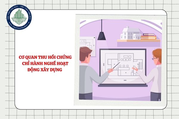 Cơ quan thu hồi chứng chỉ hành nghề hoạt động xây dựng có trách nhiệm gì?